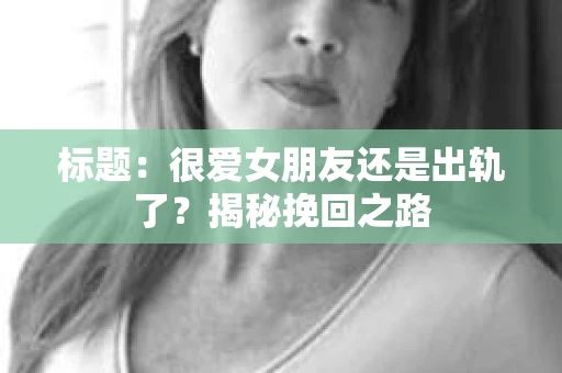 标题：很爱女朋友还是出轨了？揭秘挽回之路