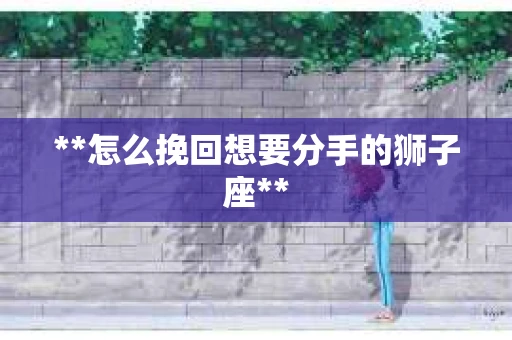 **怎么挽回想要分手的狮子座**