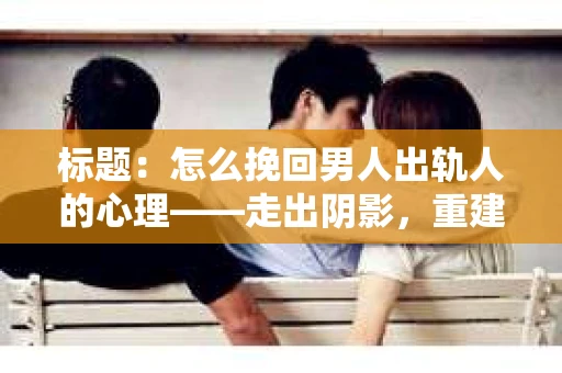 标题：怎么挽回男人出轨人的心理——走出阴影，重建信任