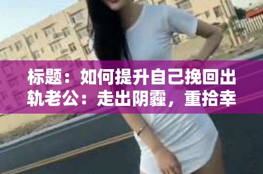 标题：如何提升自己挽回出轨老公：走出阴霾，重拾幸福