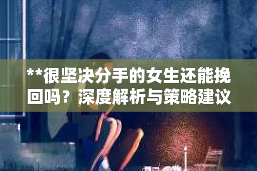 **很坚决分手的女生还能挽回吗？深度解析与策略建议**