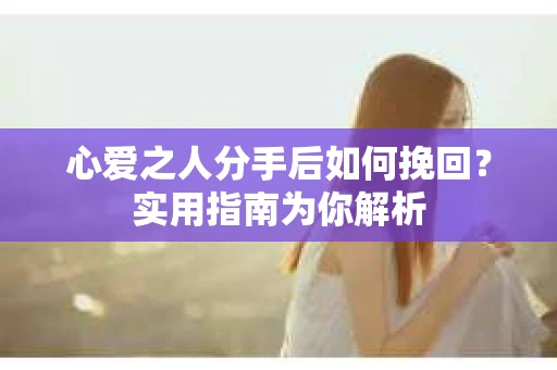 心爱之人分手后如何挽回？实用指南为你解析
