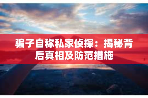骗子自称私家侦探：揭秘背后真相及防范措施