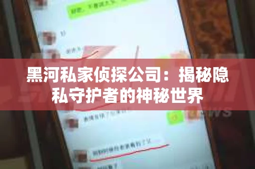 黑河私家侦探公司:揭秘隐私守护者的神秘世界 黑河私家侦探公司:揭秘隐私守护者的神秘世界