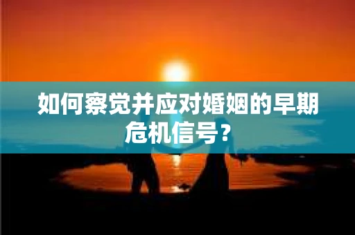 如何察觉并应对婚姻的早期危机信号？