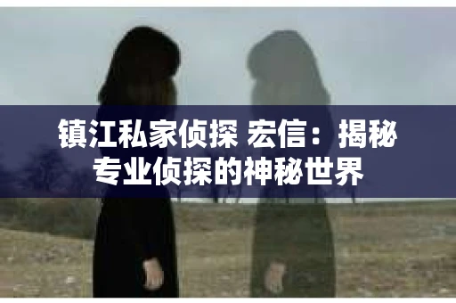 镇江私家侦探 宏信：揭秘专业侦探的神秘世界