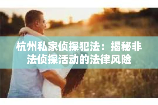 杭州私家侦探犯法：揭秘非法侦探活动的法律风险