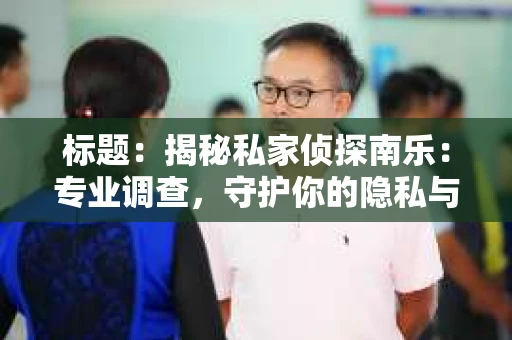 标题：揭秘私家侦探南乐：专业调查，守护你的隐私与权益