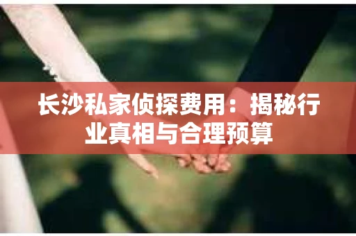 长沙私家侦探费用：揭秘行业真相与合理预算