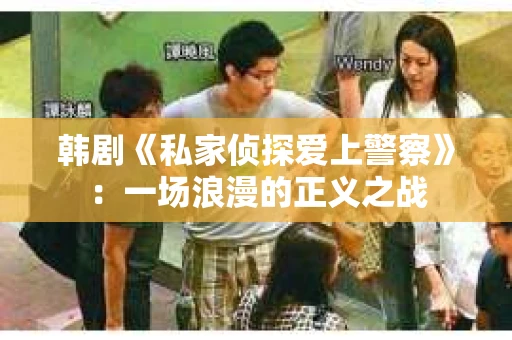 韩剧《私家侦探爱上警察》：一场浪漫的正义之战