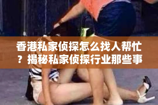 香港私家侦探怎么找人帮忙？揭秘私家侦探行业那些事儿