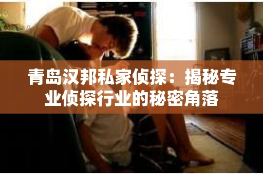 青岛汉邦私家侦探：揭秘专业侦探行业的秘密角落