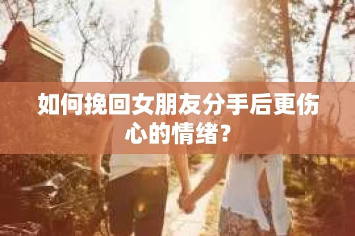如何挽回女朋友分手后更伤心的情绪？