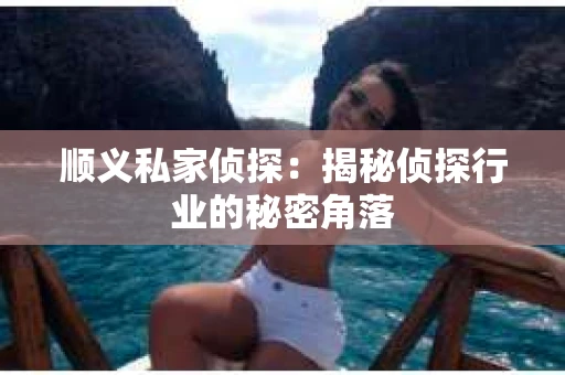 顺义私家侦探：揭秘侦探行业的秘密角落