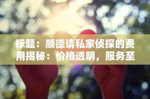 标题：顺德请私家侦探的费用揭秘：价格透明，服务至上