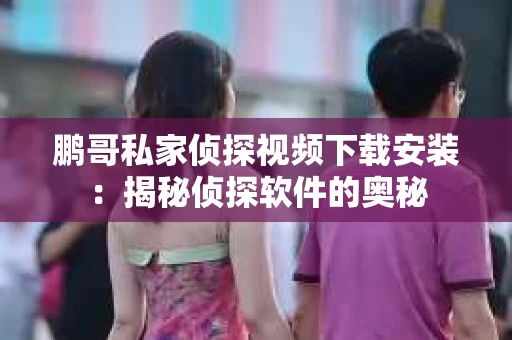 鹏哥私家侦探视频下载安装：揭秘侦探软件的奥秘