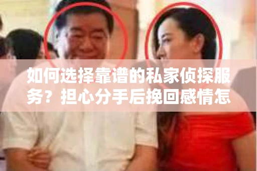 如何选择靠谱的私家侦探服务？担心分手后挽回感情怎么办？