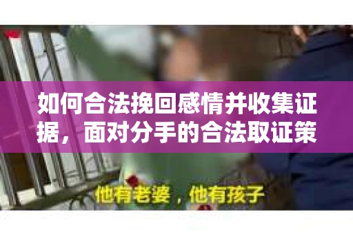 如何合法挽回感情并收集证据,面对分手的合法取证策略 如何合法挽回感情并收集证据,面对分手的合法取证策略