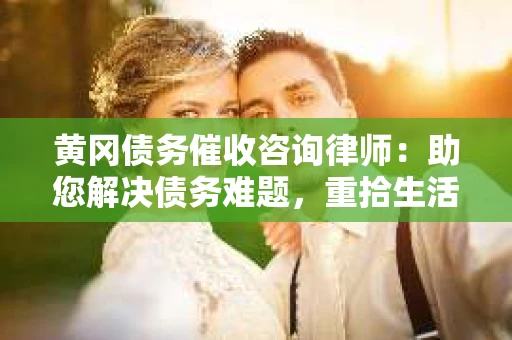 黄冈债务催收咨询律师：助您解决债务难题，重拾生活信心