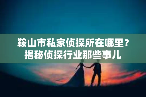 鞍山市私家侦探所在哪里?揭秘侦探行业那些事儿 鞍山市私家侦探所在哪里?揭秘侦探行业那些事儿