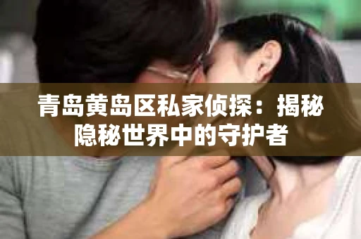 青岛黄岛区私家侦探：揭秘隐秘世界中的守护者
