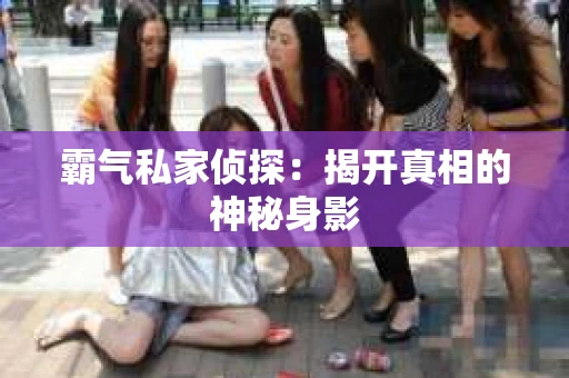 霸气私家侦探：揭开真相的神秘身影