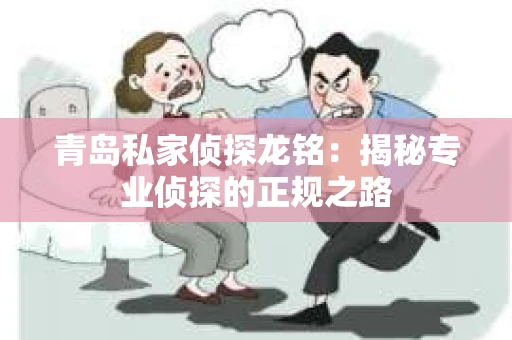 青岛私家侦探龙铭：揭秘专业侦探的正规之路