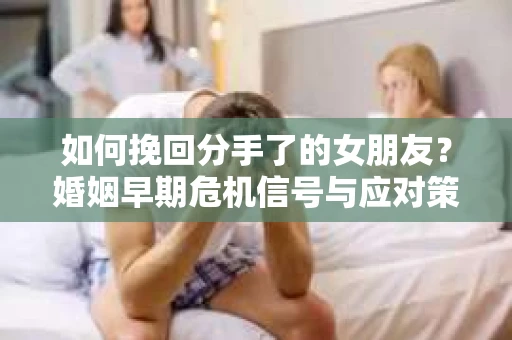 如何挽回分手了的女朋友?婚姻早期危机信号与应对策略 如何挽回分手了的女朋友?婚姻早期危机信号与应对策略