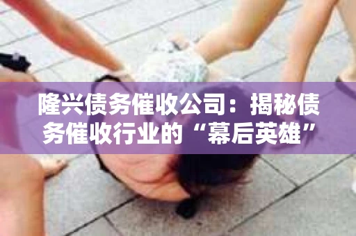 隆兴债务催收公司：揭秘债务催收行业的“幕后英雄”