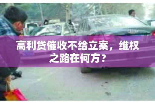 高利贷催收不给立案，维权之路在何方？