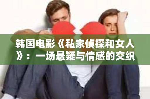 韩国电影《私家侦探和女人》:一场悬疑与情感的交织之旅 韩国电影《私家侦探和女人》:一场悬疑与情感的交织之旅
