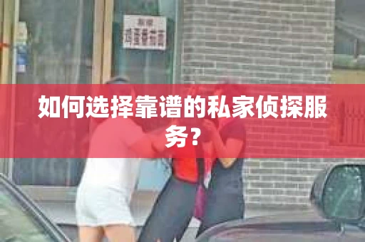 如何选择靠谱的私家侦探服务？