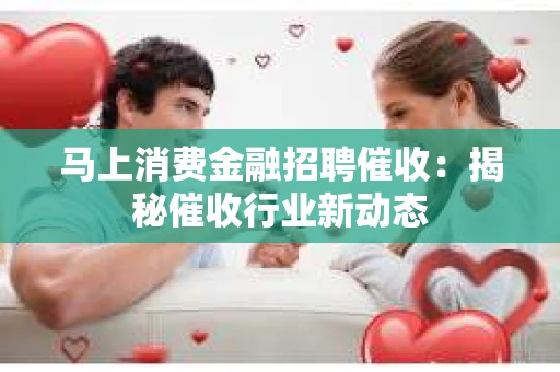 马上消费金融招聘催收：揭秘催收行业新动态