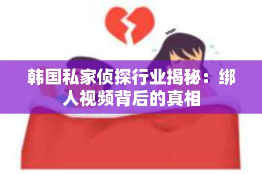 韩国私家侦探行业揭秘：绑人视频背后的真相