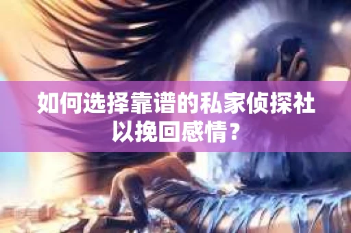 如何选择靠谱的私家侦探社以挽回感情? 如何选择靠谱的私家侦探社以挽回感情?