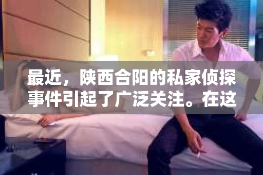 最近，陕西合阳的私家侦探事件引起了广泛关注。在这个信息爆炸的时代，隐私保护显得尤为重要。今天，我们就来聊聊这个事件，看看它背后的一些故事。
