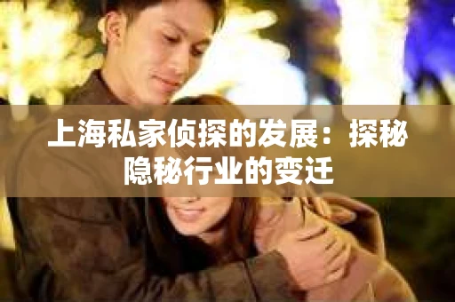 上海私家侦探的发展：探秘隐秘行业的变迁
