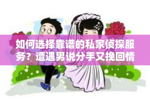 如何选择靠谱的私家侦探服务？遭遇男说分手又挽回情况怎么办？
