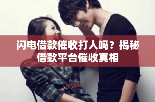 闪电借款催收打人吗？揭秘借款平台催收真相