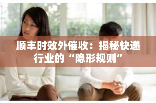 顺丰时效外催收：揭秘快递行业的“隐形规则”