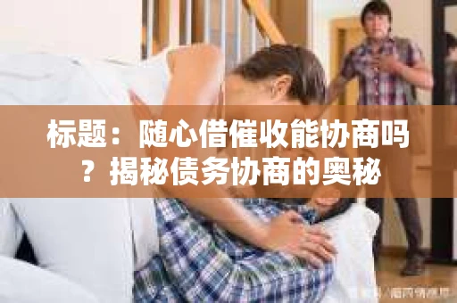 标题：随心借催收能协商吗？揭秘债务协商的奥秘
