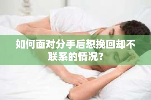 如何面对分手后想挽回却不联系的情况？
