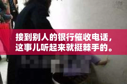 接到别人的银行催收电话，这事儿听起来就挺棘手的。我最近就遇到了这样的事情，所以想和大家聊聊这个话题。首先，你得明白，银行催收电话并不是什么新鲜事儿，但面对这样的电话，我们该如何应对呢？下面，我就从自己的经历出发，和大家分享一下我的看法。
