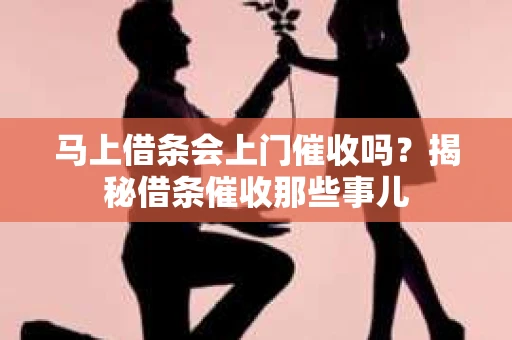 马上借条会上门催收吗？揭秘借条催收那些事儿