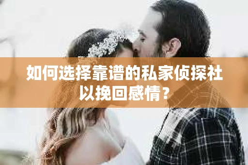 如何选择靠谱的私家侦探社以挽回感情? 如何选择靠谱的私家侦探社以挽回感情?