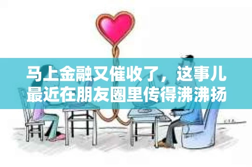 马上金融又催收了，这事儿最近在朋友圈里传得沸沸扬扬。说实话，我也有点好奇，这马上金融到底是怎么回事？催收又是怎么一回事？今天，我就来跟大家聊聊这个话题。