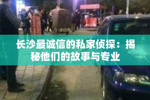 长沙最诚信的私家侦探：揭秘他们的故事与专业