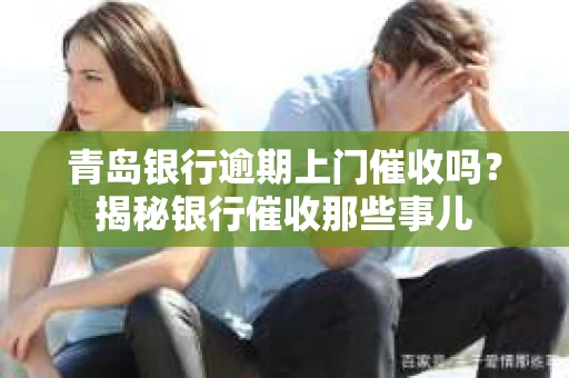 青岛银行逾期上门催收吗？揭秘银行催收那些事儿