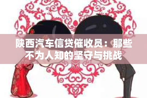 陕西汽车信贷催收员：那些不为人知的坚守与挑战