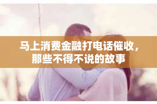 马上消费金融打电话催收，那些不得不说的故事